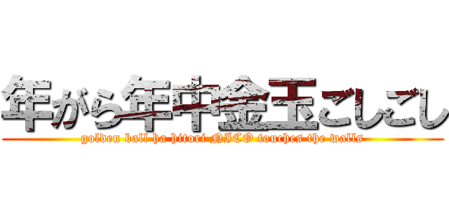 年がら年中金玉ごしごし (golden ball ha hitori NICO touches the walls)