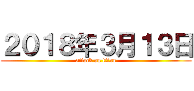 ２０１８年３月１３日 (attack on titan)