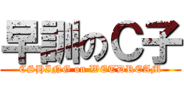 早訓のＣ子 (CSHING on WETDREAM)