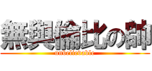 無與倫比の帥 (unbelievable)