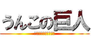 うんこの巨人 (いくたとうまかっこよ)