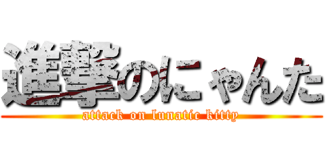 進撃のにゃんた (attack on lunatic kitty)