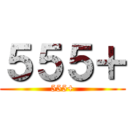 ５５５＋ (555+)