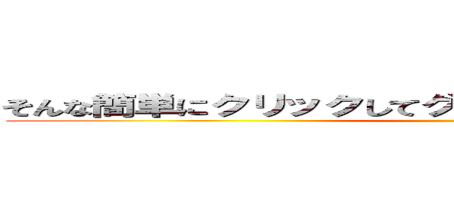 そんな簡単にクリックしてグロ画像だったらどうするんだ？ ()