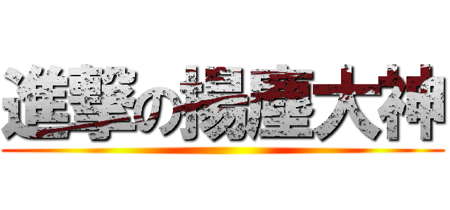 進撃の揚塵大神 ()
