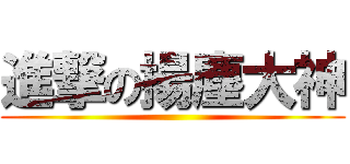 進撃の揚塵大神 ()