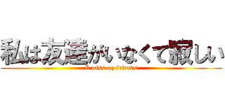 私は友達がいなくて寂しい (I miss my friends)