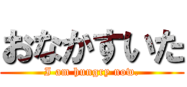 おなかすいた (I am hungry now.)