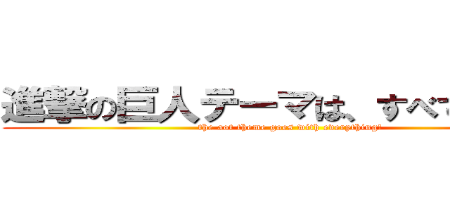 進撃の巨人テーマは、すべてとなる！ (the aot theme goes with everything!)