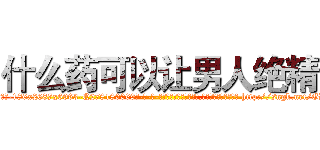 什么药可以让男人绝精 (什么药可以让男人绝精【电-186x2687x6963-Q278180069元-吉-药-业】我们做的是长期生意,靠的是老客户长期支持 http://sngk.net/GDTR2g
)