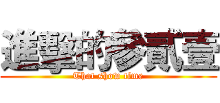 進擊的參貳壹 (That show time)