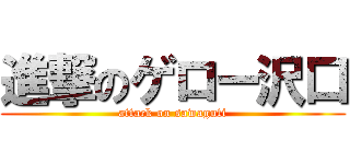 進撃のゲロー沢口 (attack on sawaguti)