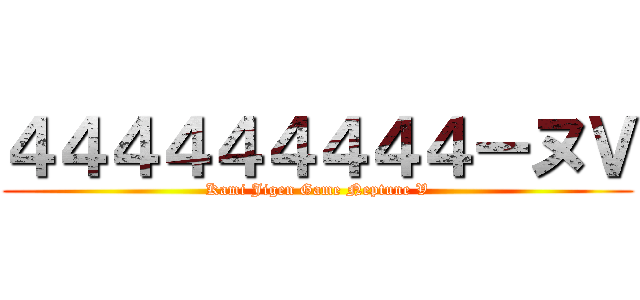 ４４４４４４４４４ーヌＶ (Kami Jigen Game Neptune V)