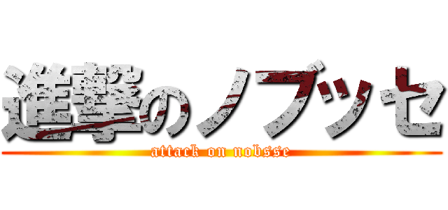 進撃のノブッセ (attack on nobsse)