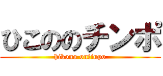 ひこののチンポ (hikono ontinpo)