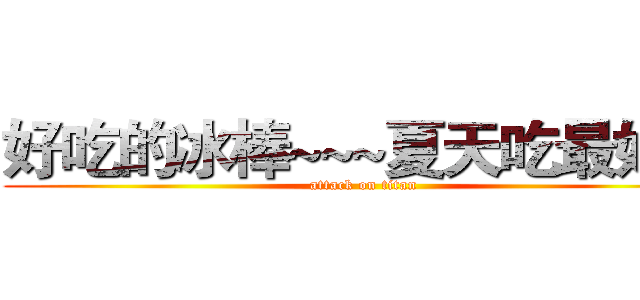 好吃的冰棒~~~夏天吃最好吃 (attack on titan)