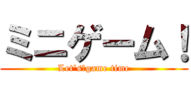 ミニゲーム！ (Let's　game time)