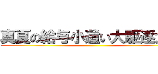 真夏の給与小遣い大駆逐大会 ()