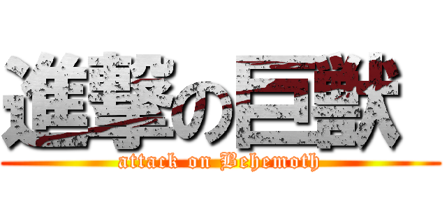 進撃の巨獣  (attack on Behemoth)