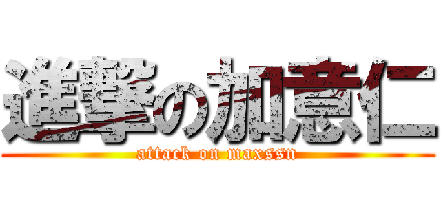 進撃の加意仁 (attack on maxssn)