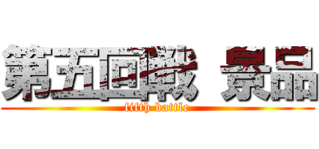 第五回戦 景品 (fifth battle)