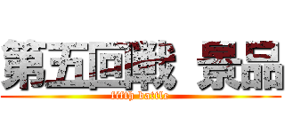 第五回戦 景品 (fifth battle)