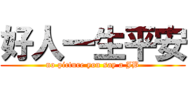 好人一生平安 (no picture you say a JB)