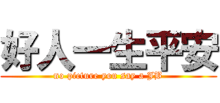 好人一生平安 (no picture you say a JB)