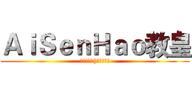 ＡｉＳｅｎＨａｏ教皇 (✭⇜κ杯酒§解怨ν⇝✭)