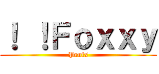 ！ ！Ｆｏｘｘｙ (Penis)