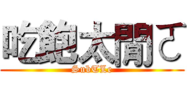 吃飽太閒ㄛ (SubTLe)