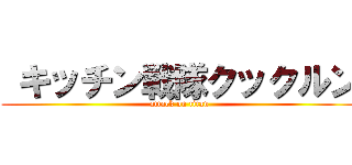  キッチン戦隊クックルン (attack on titan)