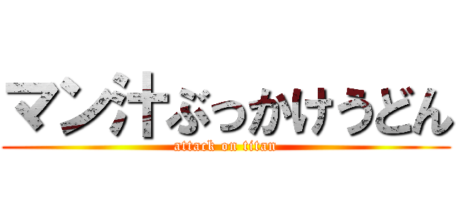 マン汁ぶっかけうどん (attack on titan)