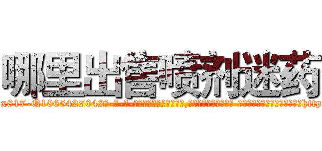 哪里出售喷剂迷药 (哪里出售喷剂迷药【电-话151x68344x817-Q1065427042元-吉-药-业】我们做的是长期生意,靠的是老客户长期支持 哪里出售喷剂迷药在发表了一篇http://sngk.net/am6jUz

参考消息网我们做的是长期生意,靠的是老客户长期支持也许我们早该意识到，就连鲍勃·霍斯金斯（金球奖戏剧类电影男主角 
)