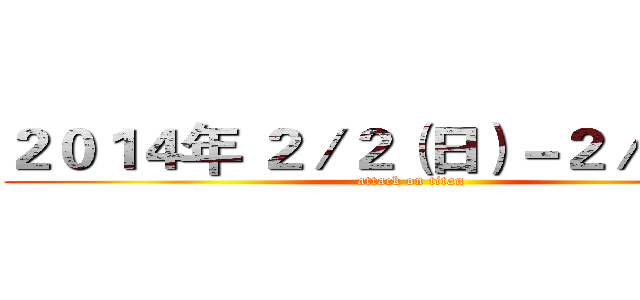 ２０１４年 ２／２（日）－２／４（二） (attack on titan)