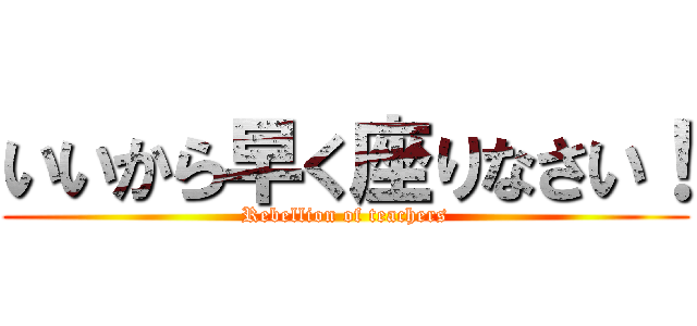 いいから早く座りなさい！ (Rebellion of teachers)