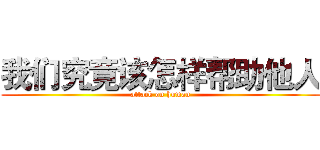 我们究竟该怎样帮助他人 (attack on human)