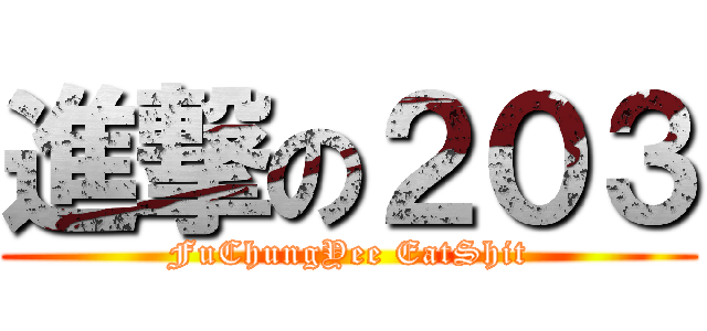 進撃の２０３ (FuChungYee EatShit)