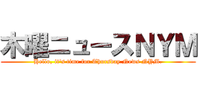 木曜ニュースＮＹＭ (Hello, it's time for Thursday News NYM.)