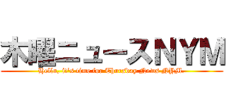 木曜ニュースＮＹＭ (Hello, it's time for Thursday News NYM.)