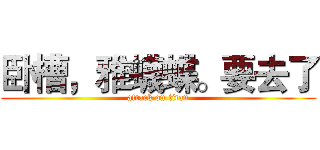 卧槽，雅蠛蝶。要去了 (attack on titan)