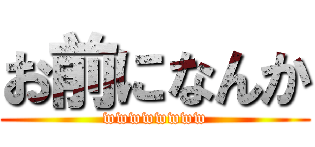 お前になんか (wwwwwwww)