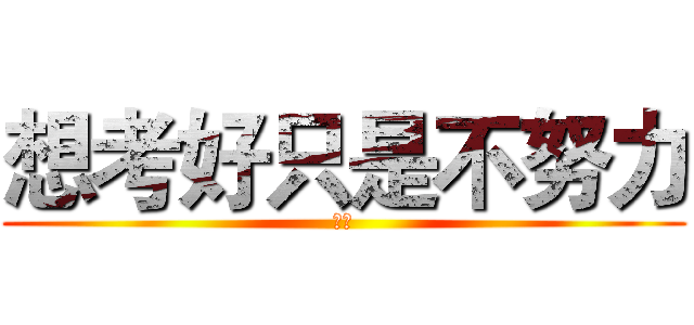 想考好只是不努力 (ＸＤ)