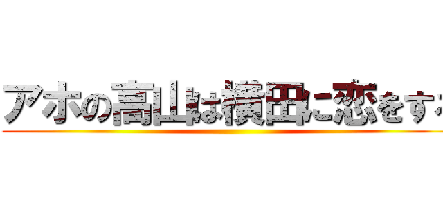 アホの高山は横田に恋をする ()