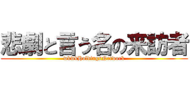 悲劇と言う名の来訪者 (wkwkHoldingsNetwork)