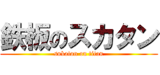 鉄板のスカタン (sukatan on titan)