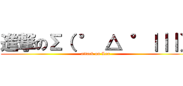 進撃のΣ（ ° △ °｜｜｜） (attack on Lex )