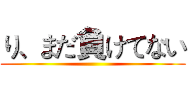 り、まだ負けてない ()