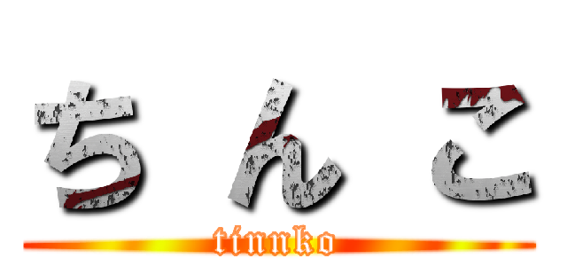 ち ん こ (tinnko)