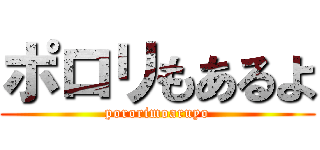ポロリもあるよ (pororimoaruyo)